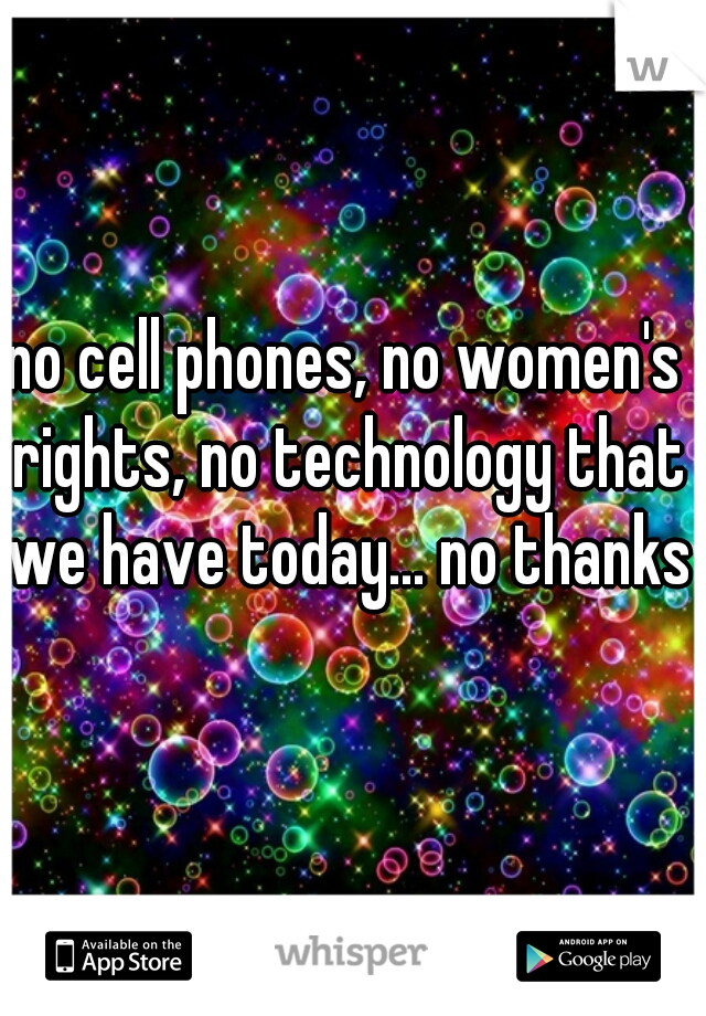 no cell phones, no women's rights, no technology that we have today... no thanks.