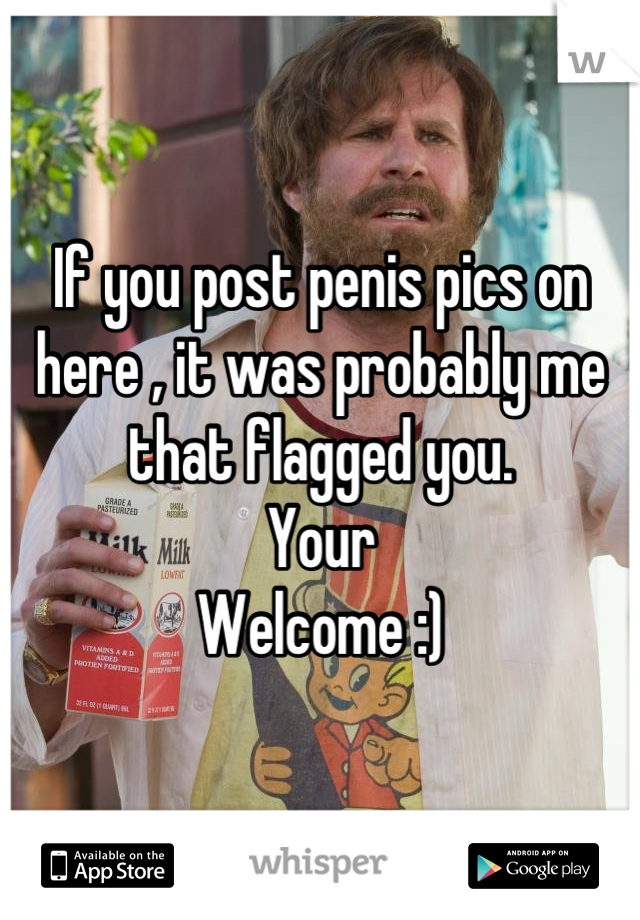 If you post penis pics on here , it was probably me that flagged you.
Your
Welcome :)