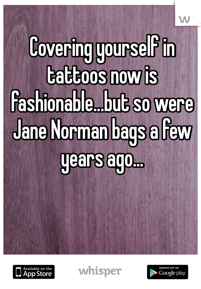 Covering yourself in tattoos now is fashionable...but so were Jane Norman bags a few years ago...