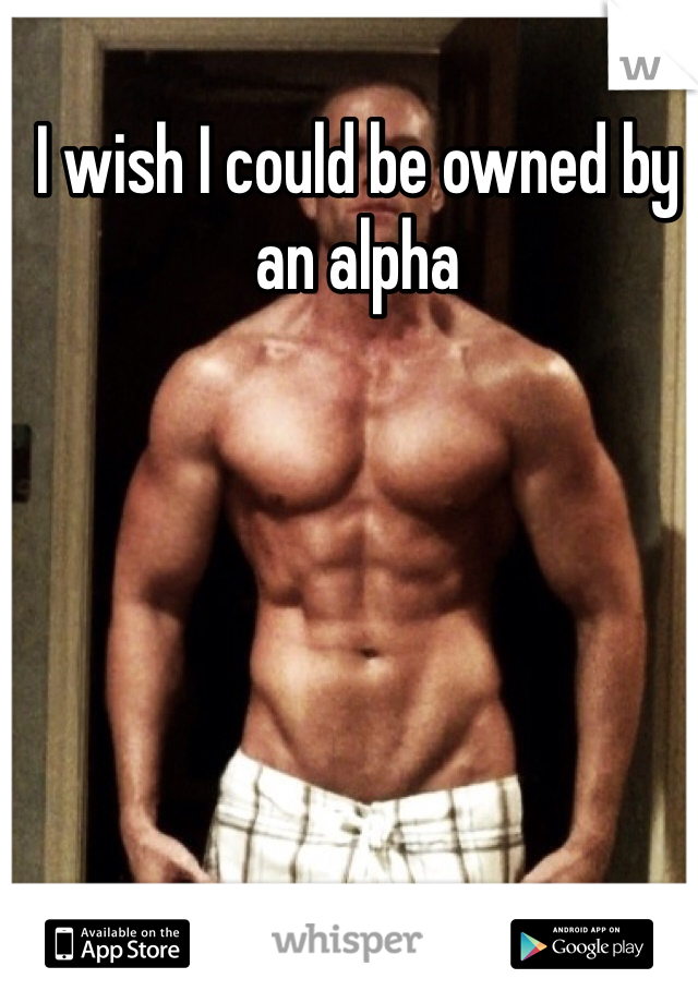 I wish I could be owned by an alpha
