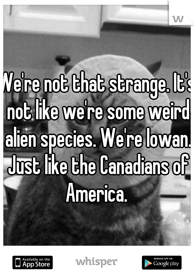 We're not that strange. It's not like we're some weird alien species. We're Iowan. Just like the Canadians of America. 