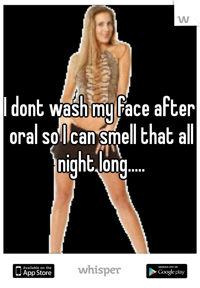 I dont wash my face after oral so I can smell that all night long.....