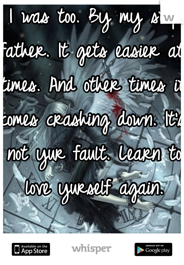 I was too. By my step father. It gets easier at times. And other times it comes crashing down. It's not yur fault. Learn to love yurself again.