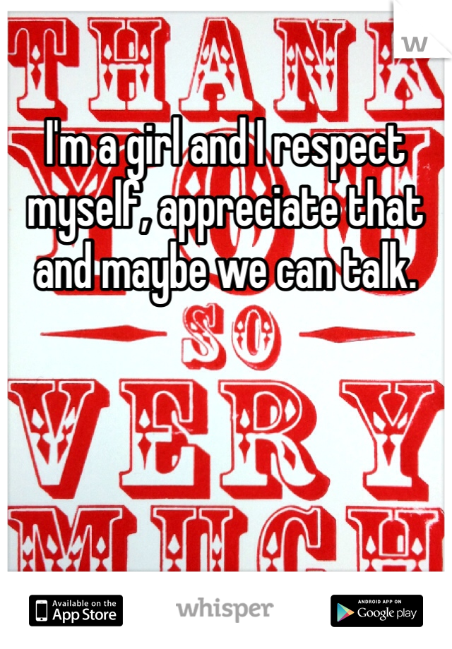 I'm a girl and I respect myself, appreciate that and maybe we can talk. 