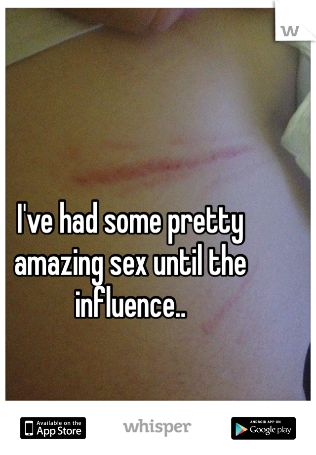I've had some pretty amazing sex until the influence..