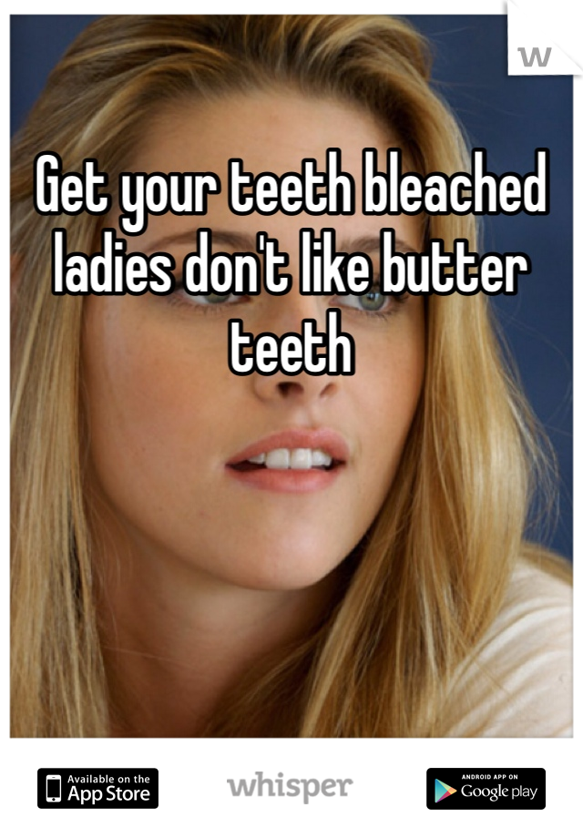 Get your teeth bleached ladies don't like butter teeth 