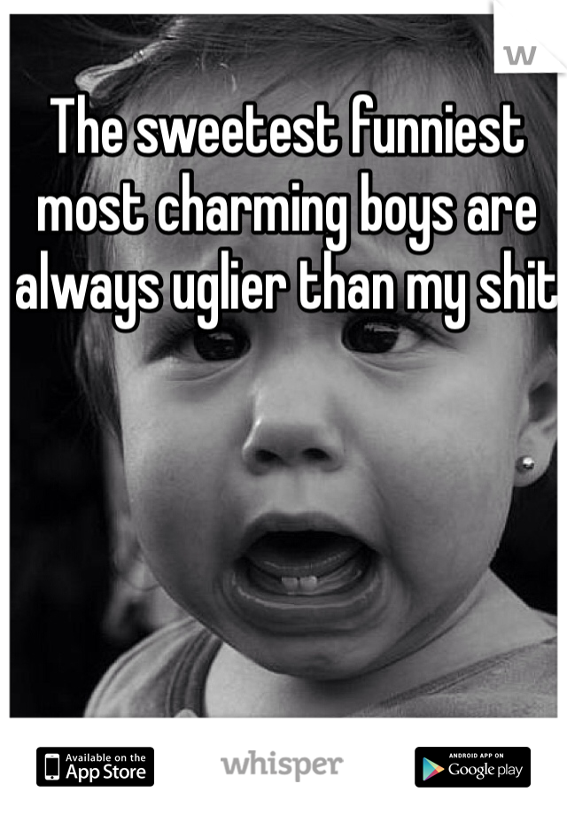 The sweetest funniest most charming boys are always uglier than my shit 