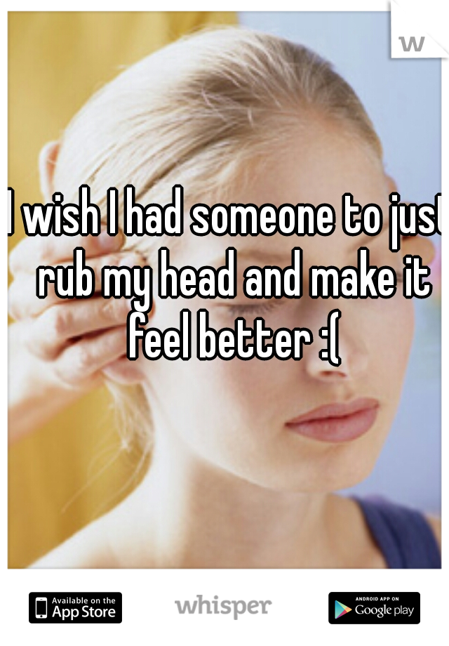 I wish I had someone to just rub my head and make it feel better :(