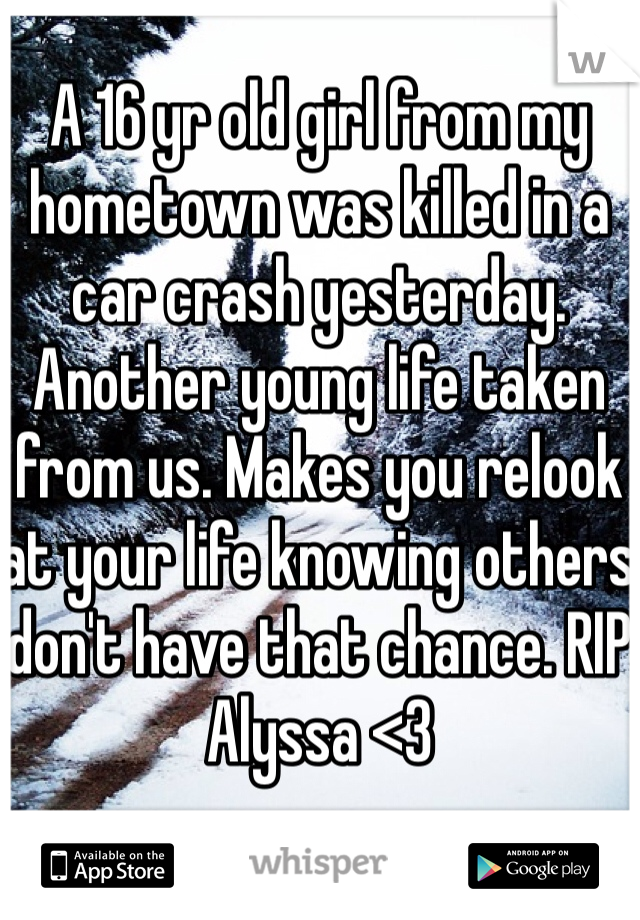 A 16 yr old girl from my hometown was killed in a car crash yesterday. Another young life taken from us. Makes you relook at your life knowing others don't have that chance. RIP Alyssa <3