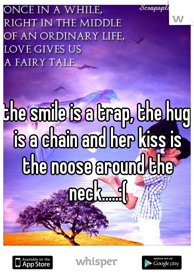 the smile is a trap, the hug is a chain and her kiss is the noose around the neck.....:(