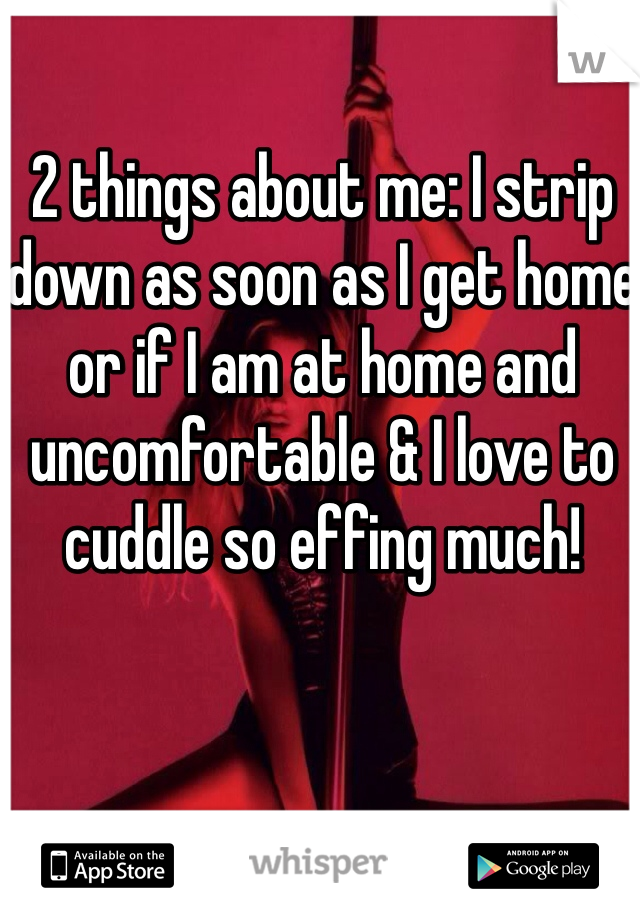 2 things about me: I strip down as soon as I get home or if I am at home and uncomfortable & I love to cuddle so effing much! 