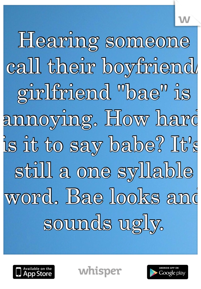 Hearing someone call their boyfriend/girlfriend "bae" is annoying. How hard is it to say babe? It's still a one syllable word. Bae looks and sounds ugly. 