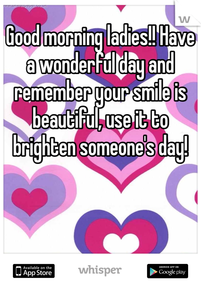 Good morning ladies!! Have a wonderful day and remember your smile is beautiful, use it to brighten someone's day!