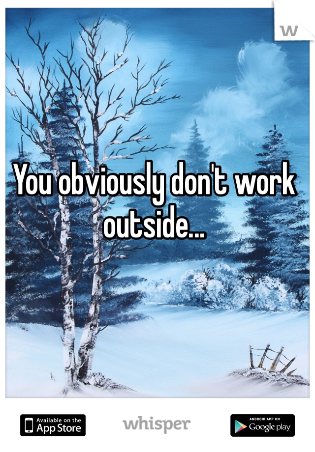You obviously don't work outside...