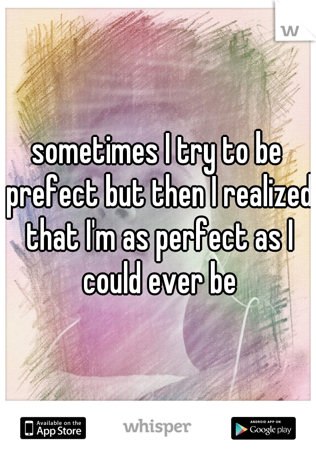 sometimes I try to be prefect but then I realized that I'm as perfect as I could ever be