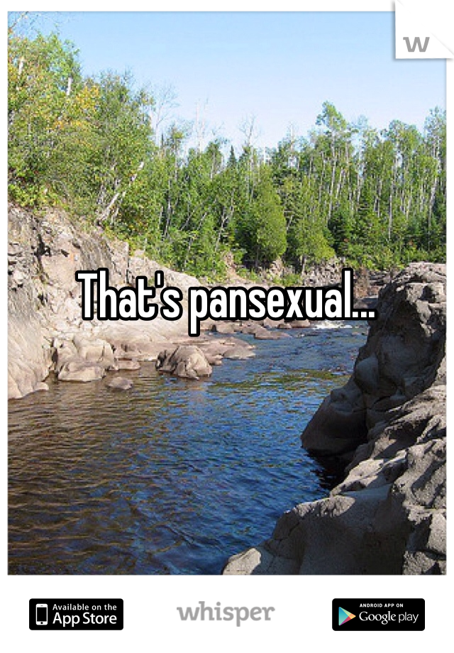 That's pansexual...
