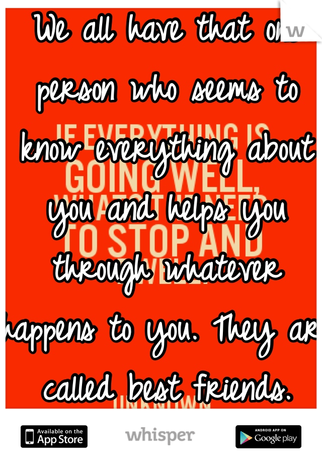 We all have that one person who seems to know everything about you and helps you through whatever happens to you. They are called best friends. 
