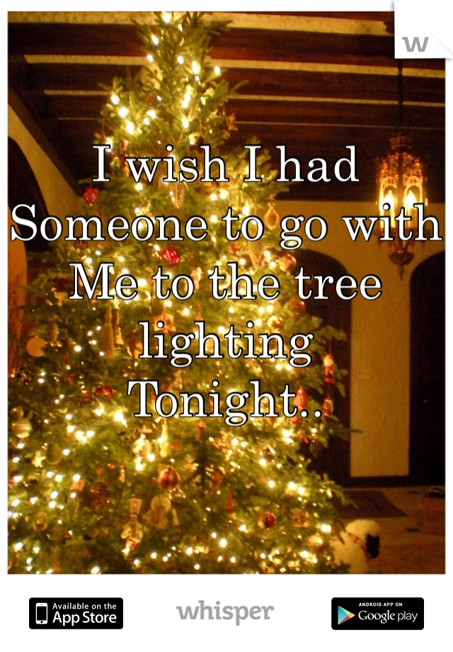 I wish I had 
Someone to go with
Me to the tree lighting
Tonight..