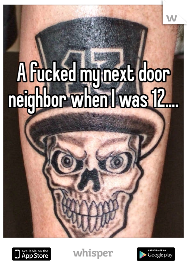 A fucked my next door neighbor when I was 12....
