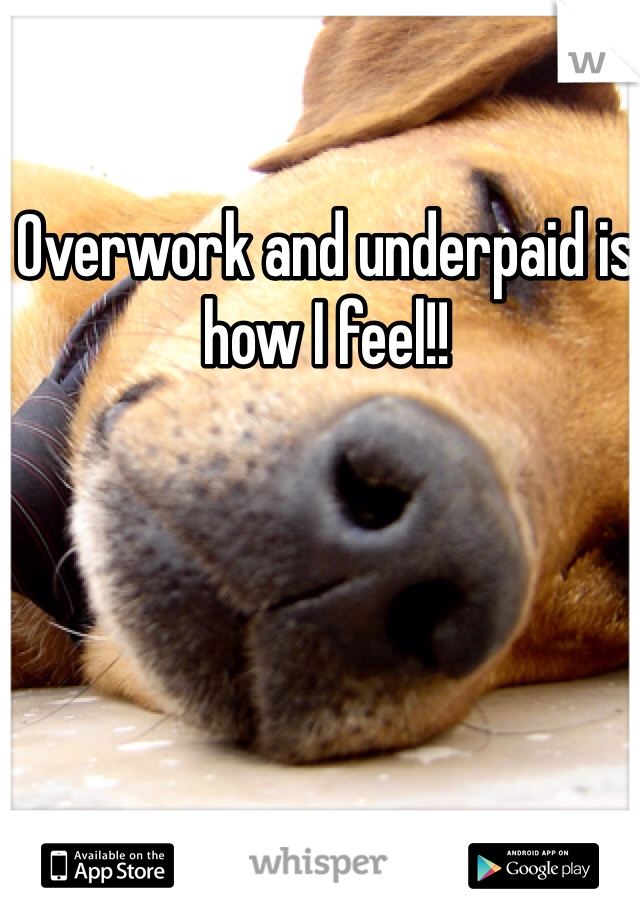 Overwork and underpaid is how I feel!!