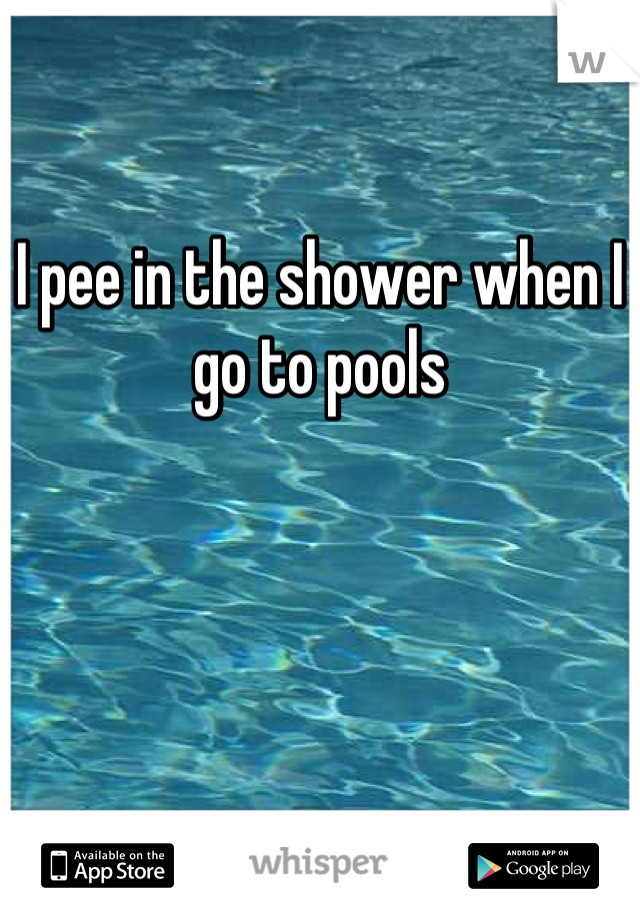 

I pee in the shower when I go to pools