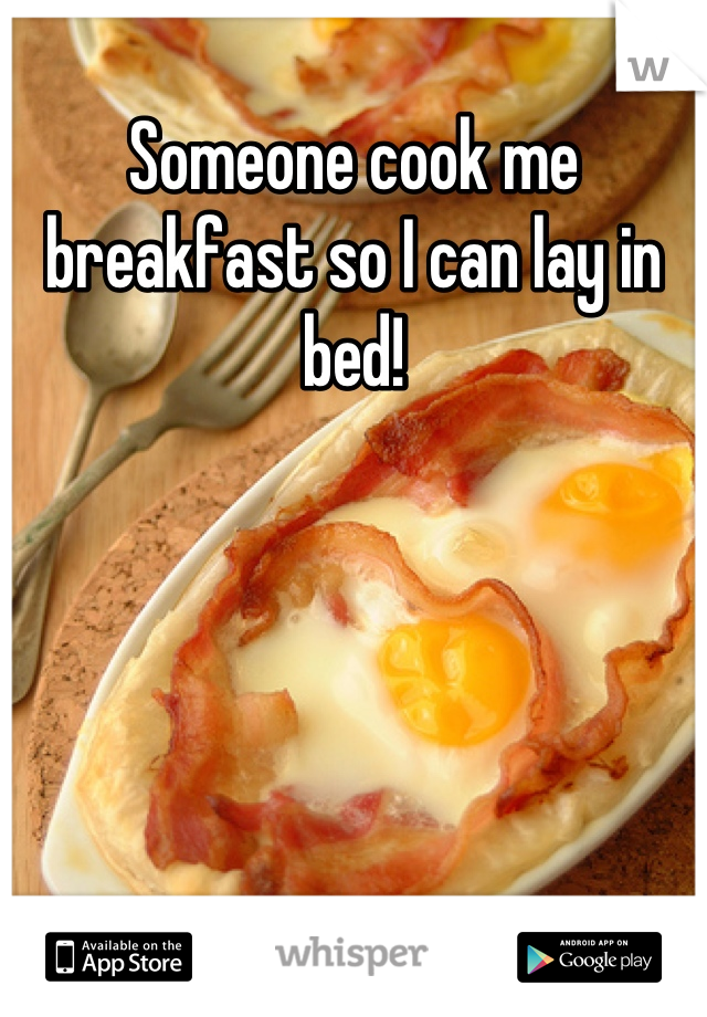 Someone cook me breakfast so I can lay in bed!