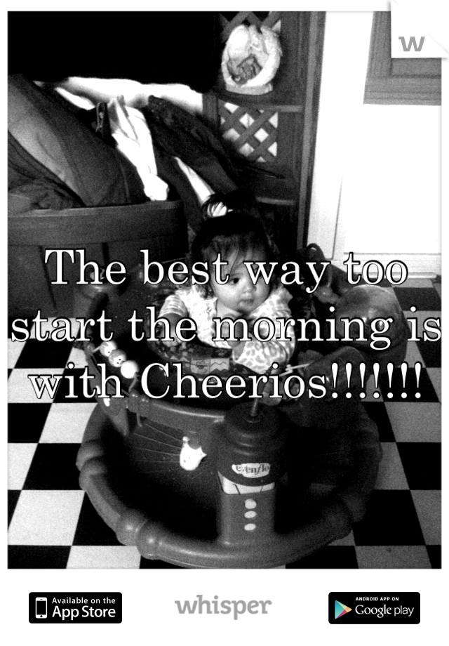 The best way too start the morning is with Cheerios!!!!!!!
