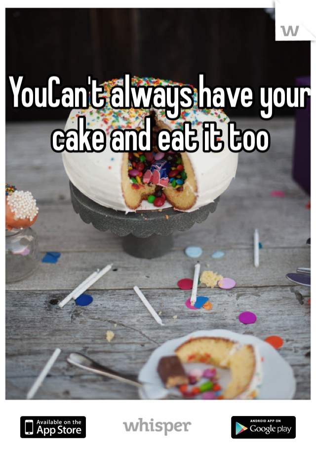 YouCan't always have your cake and eat it too