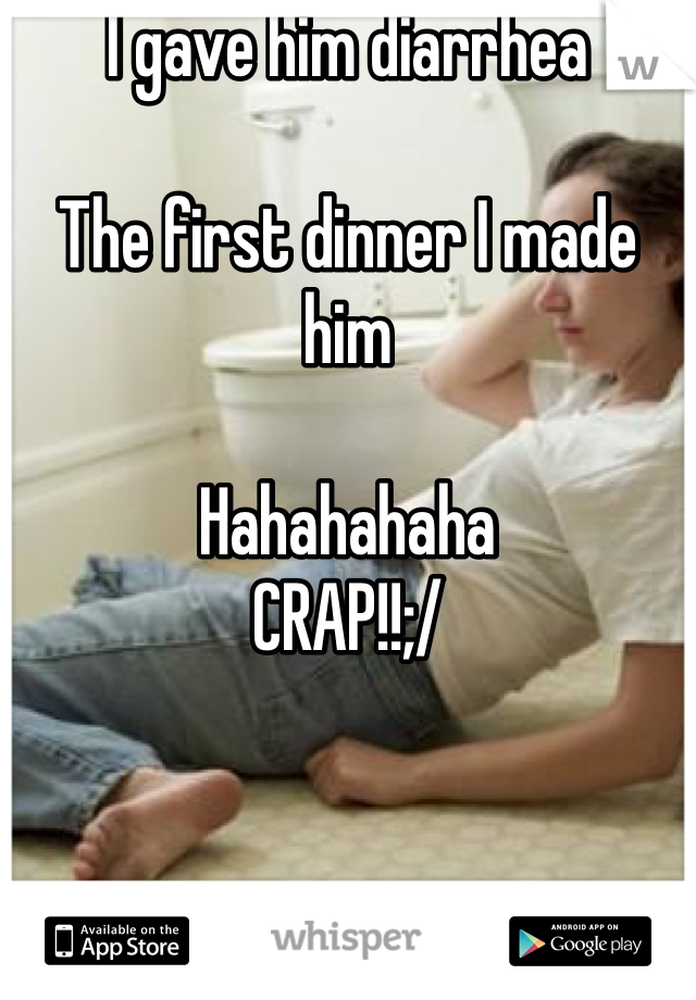 I gave him diarrhea 

The first dinner I made him 

Hahahahaha 
CRAP!!;/