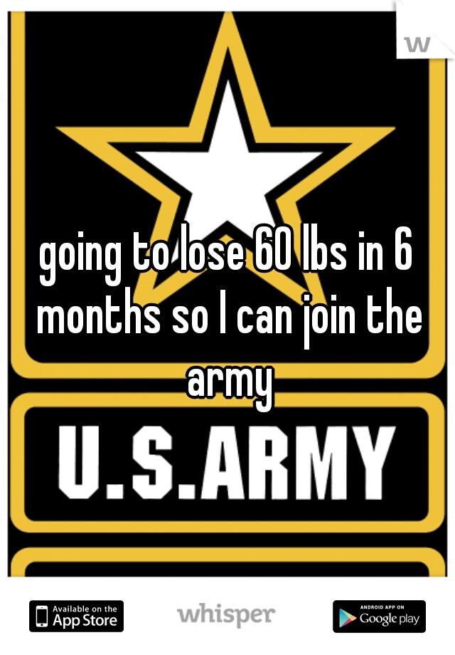 going to lose 60 lbs in 6 months so I can join the army