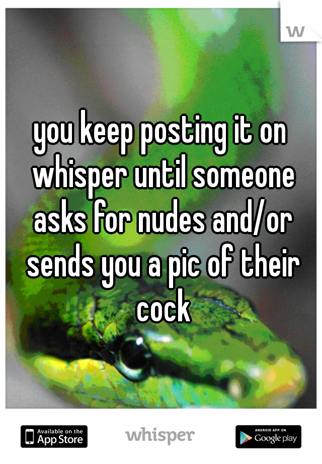 you keep posting it on whisper until someone asks for nudes and/or sends you a pic of their cock