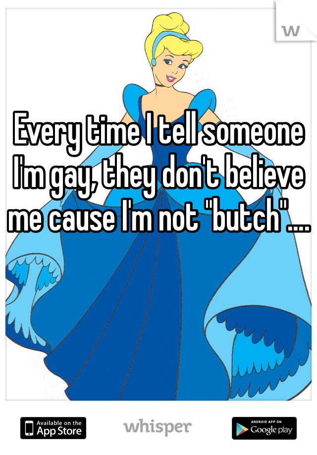 Every time I tell someone I'm gay, they don't believe me cause I'm not "butch".... 
