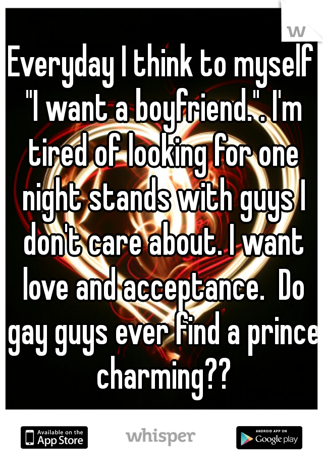 Everyday I think to myself "I want a boyfriend.". I'm tired of looking for one night stands with guys I don't care about. I want love and acceptance.  Do gay guys ever find a prince charming??