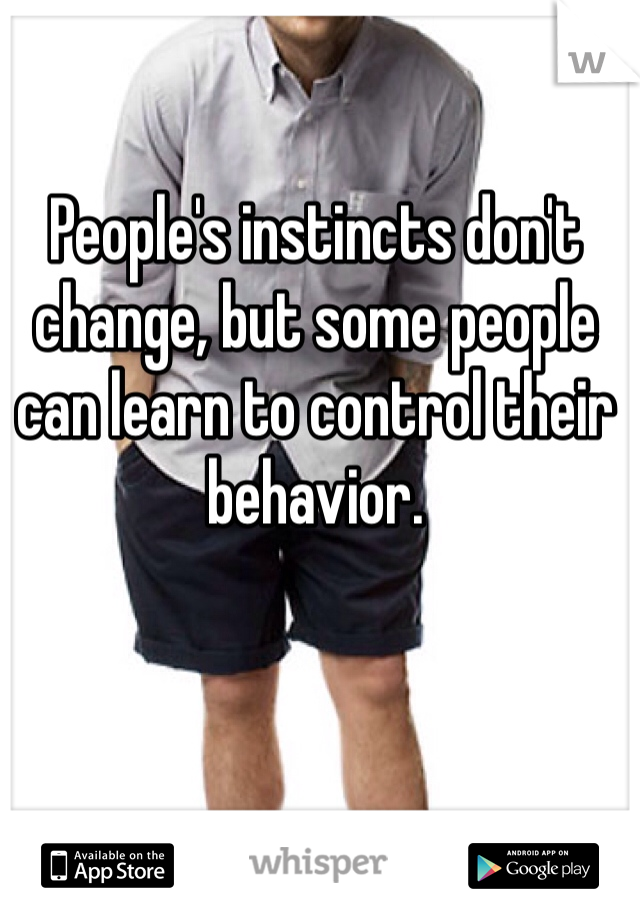 People's instincts don't change, but some people can learn to control their behavior. 