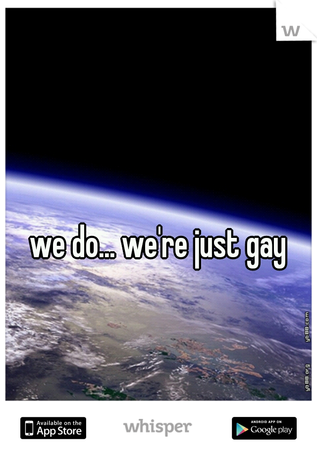 we do... we're just gay