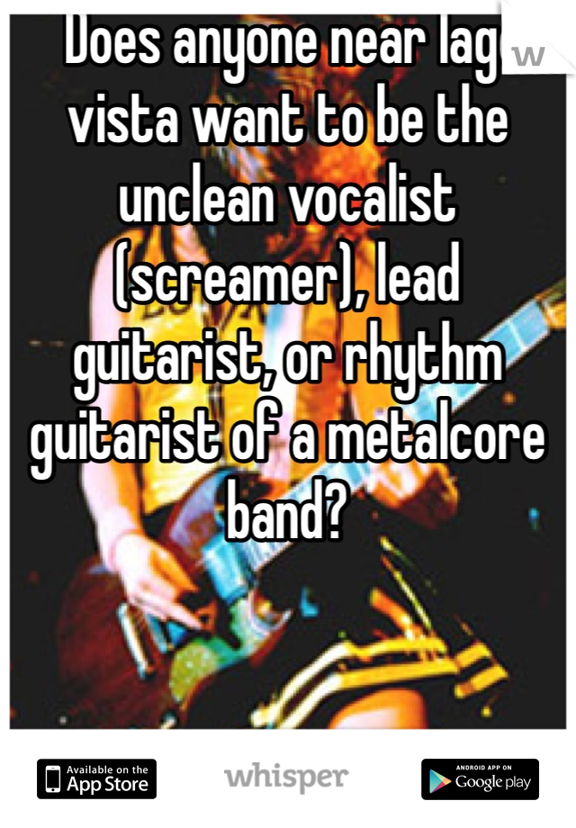  Does anyone near lago vista want to be the unclean vocalist (screamer), lead guitarist, or rhythm guitarist of a metalcore band? 