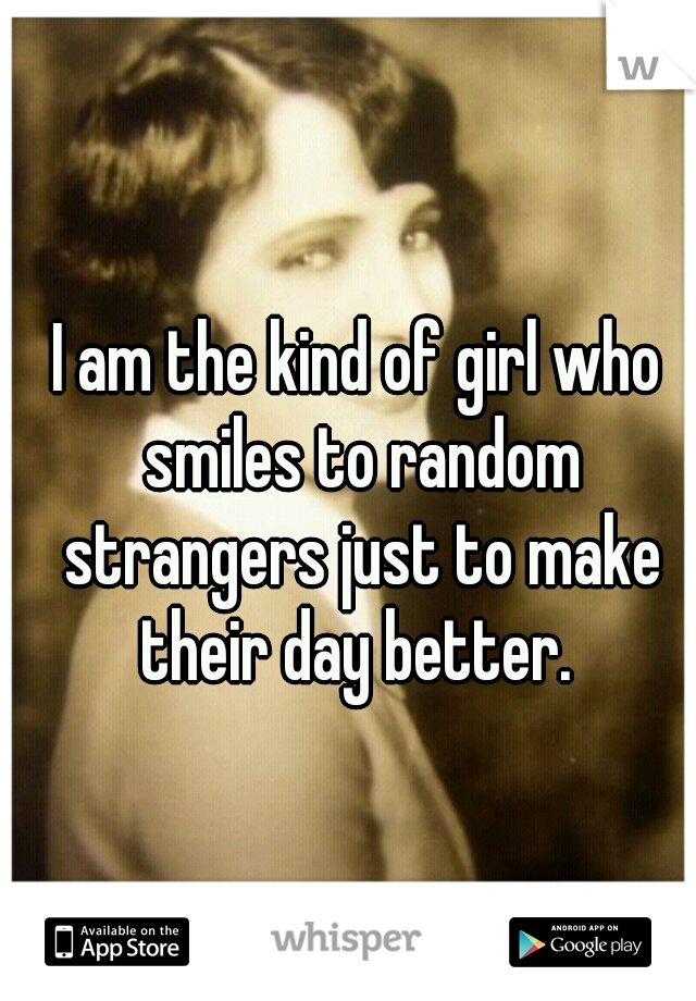 I am the kind of girl who smiles to random strangers just to make their day better. 
