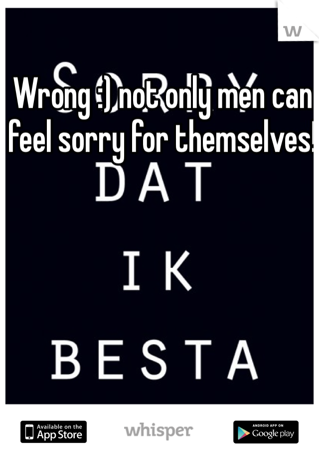 Wrong :) not only men can feel sorry for themselves! 