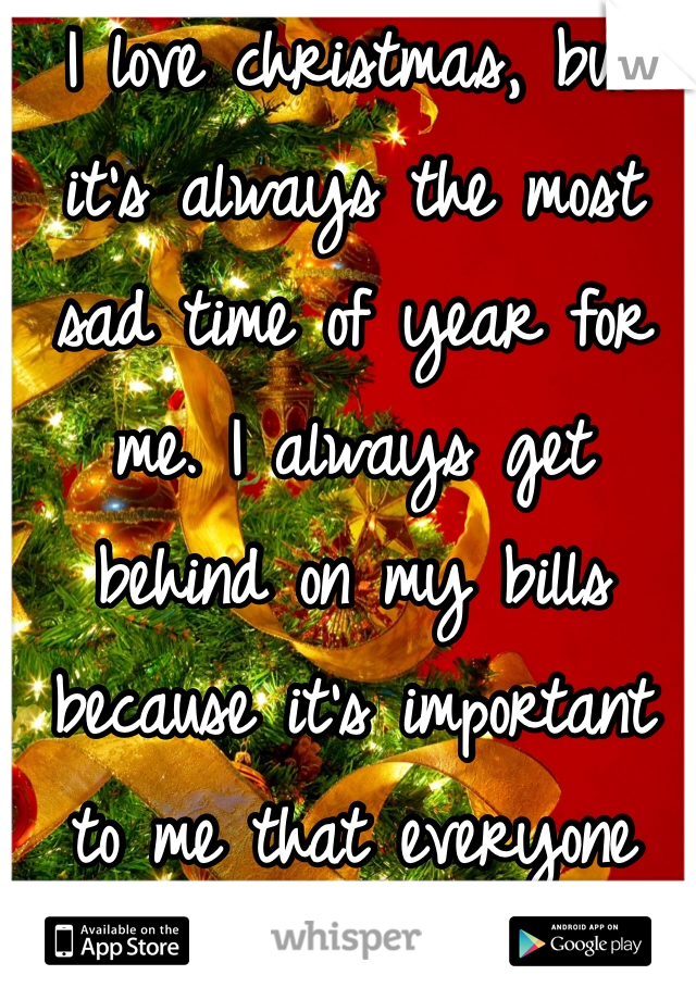 I love christmas, but it's always the most sad time of year for me. I always get behind on my bills because it's important to me that everyone else has a great christmas. My family doesn't know my car will be reprocessed   