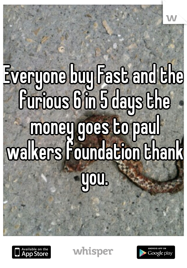 Everyone buy Fast and the furious 6 in 5 days the money goes to paul walkers foundation thank you.