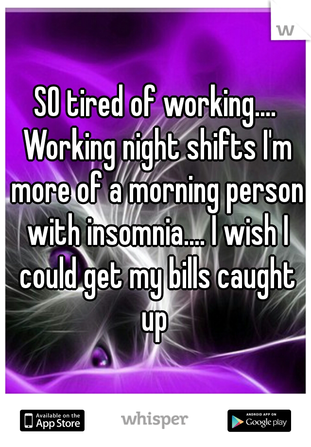 SO tired of working.... Working night shifts I'm more of a morning person with insomnia.... I wish I could get my bills caught up 