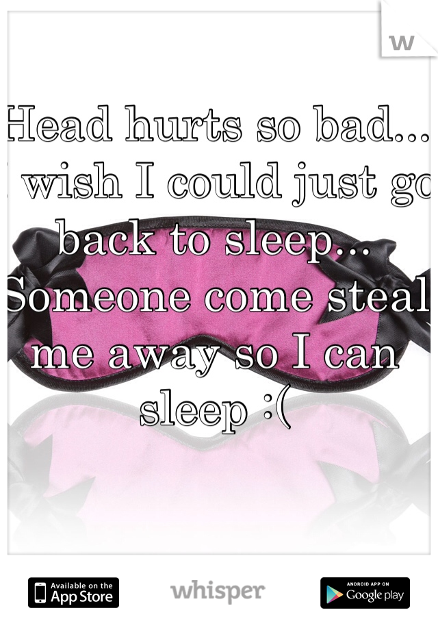 Head hurts so bad... I wish I could just go back to sleep... Someone come steal me away so I can sleep :(