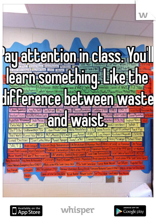 Pay attention in class. You'll learn something. Like the difference between waste and waist. 