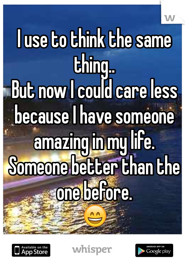 I use to think the same thing..
But now I could care less because I have someone amazing in my life.
Someone better than the one before.
😄