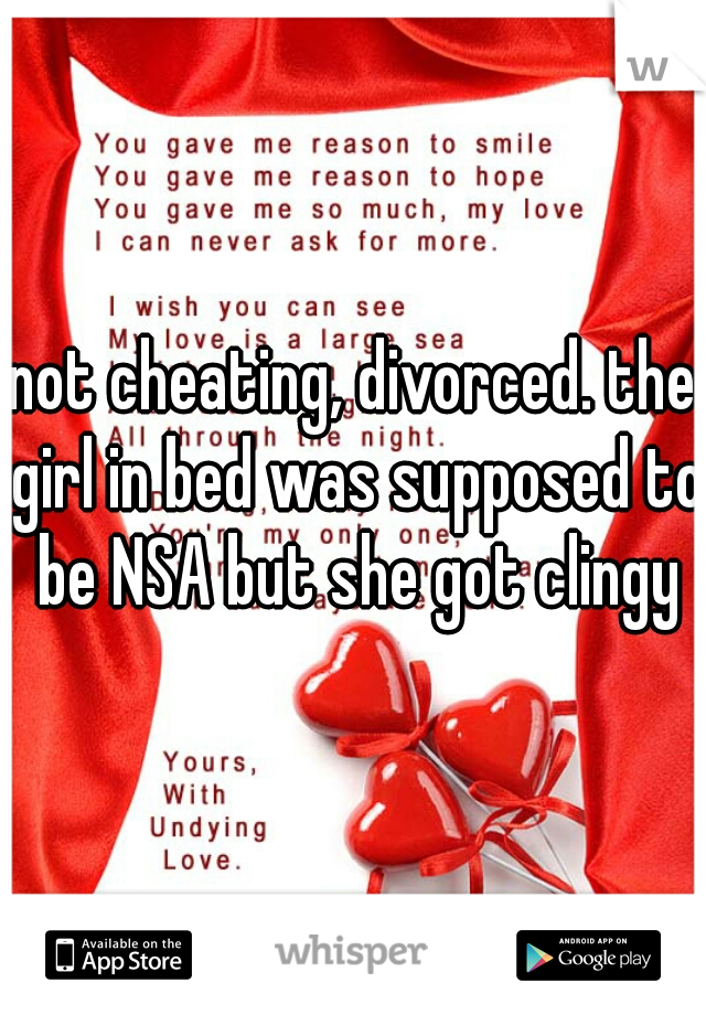 not cheating, divorced. the girl in bed was supposed to be NSA but she got clingy