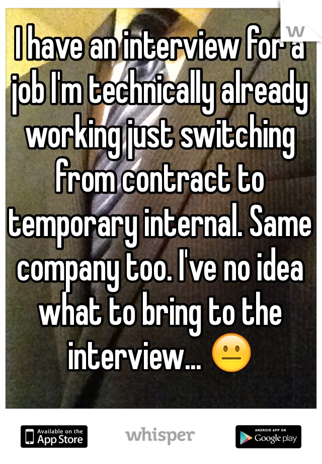 I have an interview for a job I'm technically already working just switching from contract to temporary internal. Same company too. I've no idea what to bring to the interview... 😐