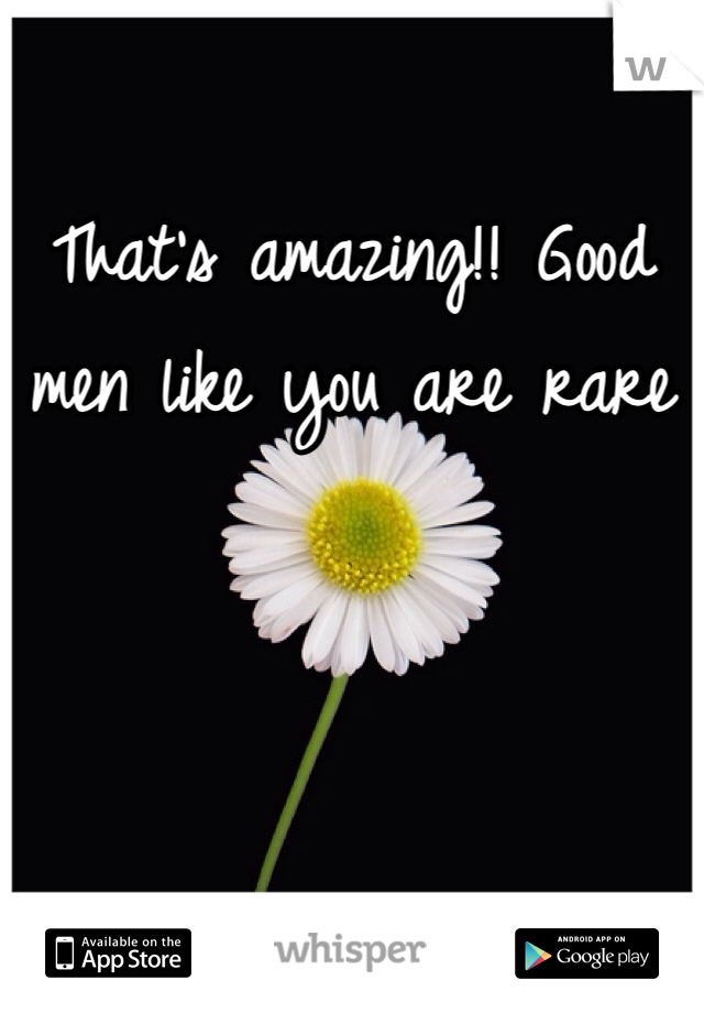 That's amazing!! Good men like you are rare