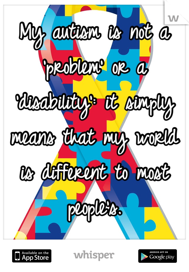 My autism is not a 'problem' or a 'disability': it simply means that my world is different to most people's. 