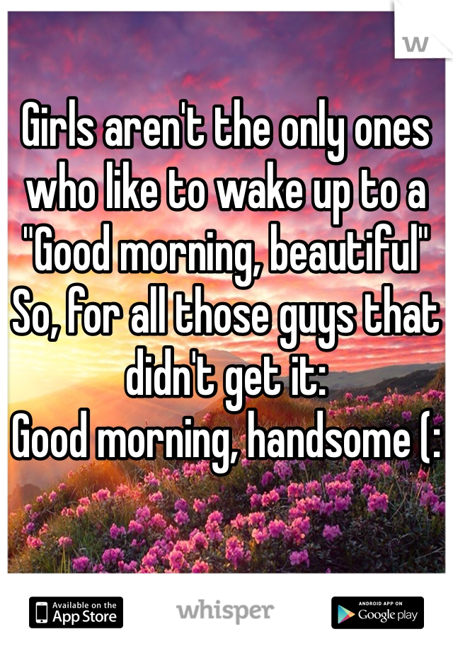 Girls aren't the only ones who like to wake up to a "Good morning, beautiful"
So, for all those guys that didn't get it:
Good morning, handsome (: