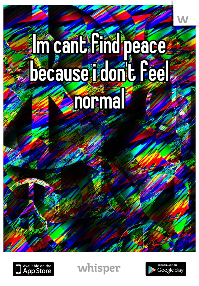Im cant find peace because i don't feel normal